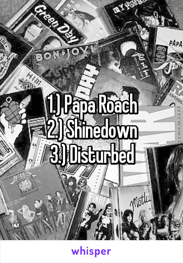 1.) Papa Roach
2.) Shinedown
3.) Disturbed