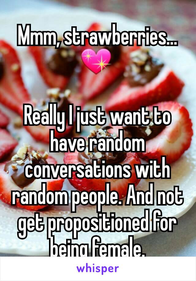 Mmm, strawberries... 💖 

Really I just want to have random conversations with random people. And not get propositioned for being female.