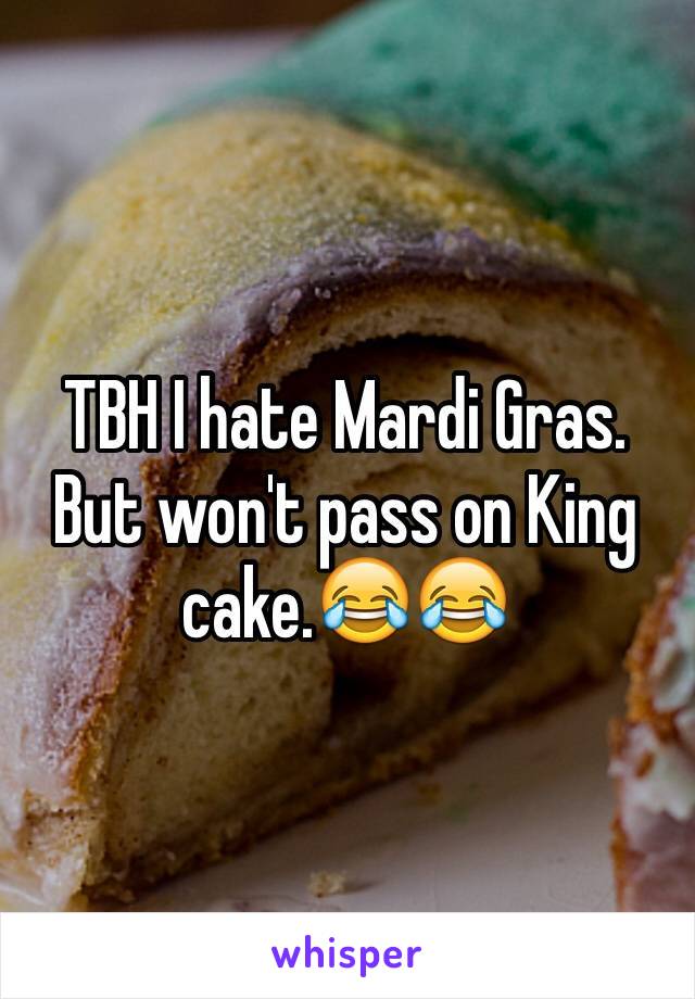 TBH I hate Mardi Gras. But won't pass on King cake.😂😂