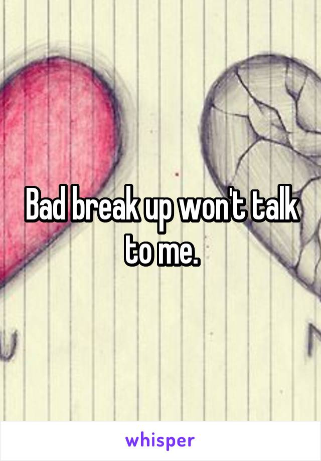 Bad break up won't talk to me.