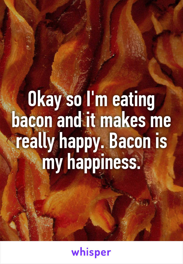 Okay so I'm eating bacon and it makes me really happy. Bacon is my happiness.