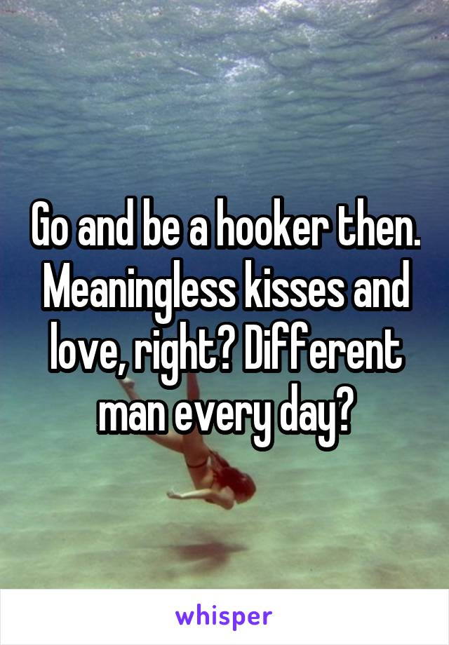 Go and be a hooker then. Meaningless kisses and love, right? Different man every day?