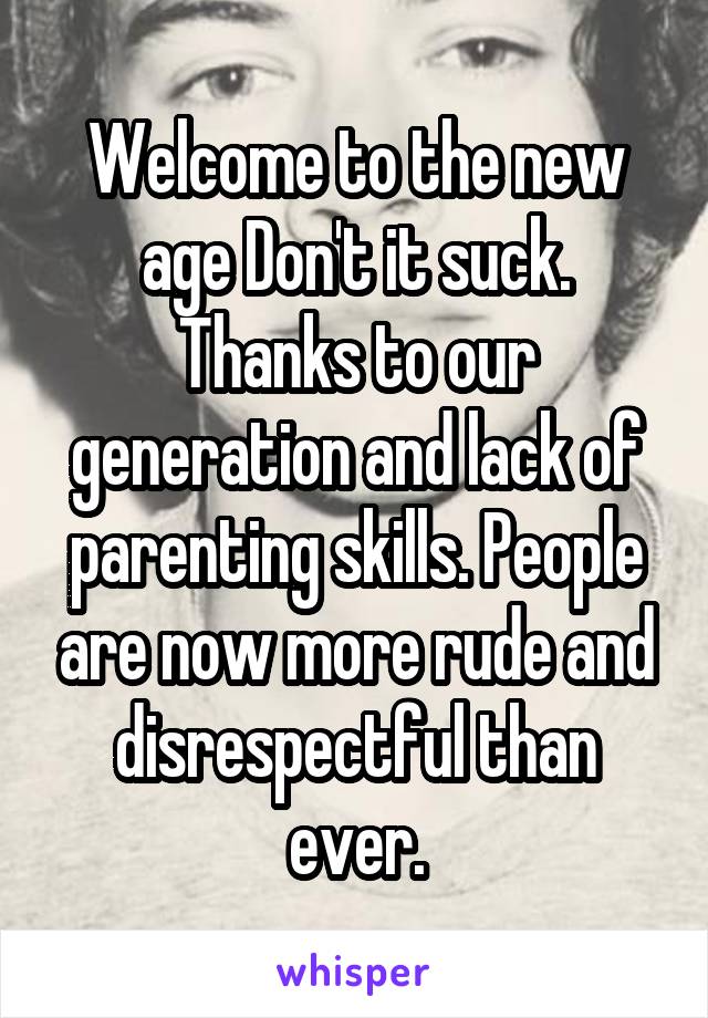 Welcome to the new age Don't it suck. Thanks to our generation and lack of parenting skills. People are now more rude and disrespectful than ever.