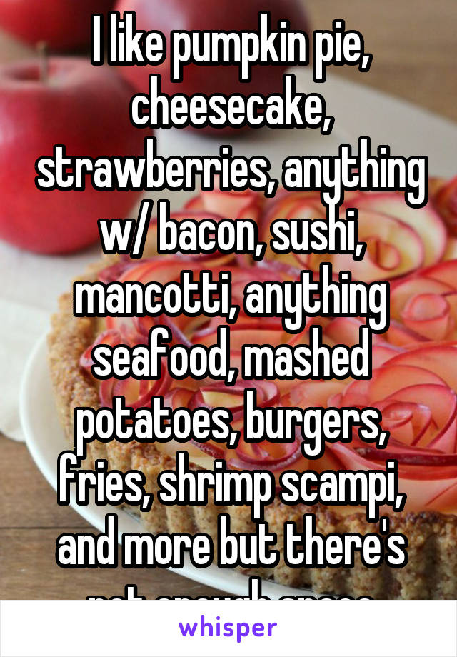 I like pumpkin pie, cheesecake, strawberries, anything w/ bacon, sushi, mancotti, anything seafood, mashed potatoes, burgers, fries, shrimp scampi, and more but there's not enough space