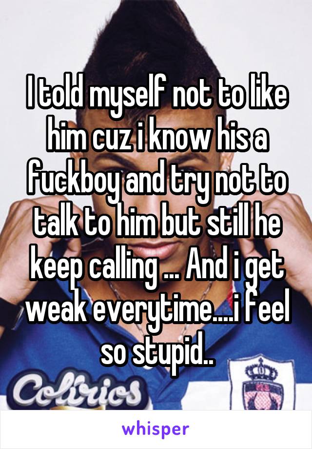 I told myself not to like him cuz i know his a fuckboy and try not to talk to him but still he keep calling ... And i get weak everytime....i feel so stupid..
