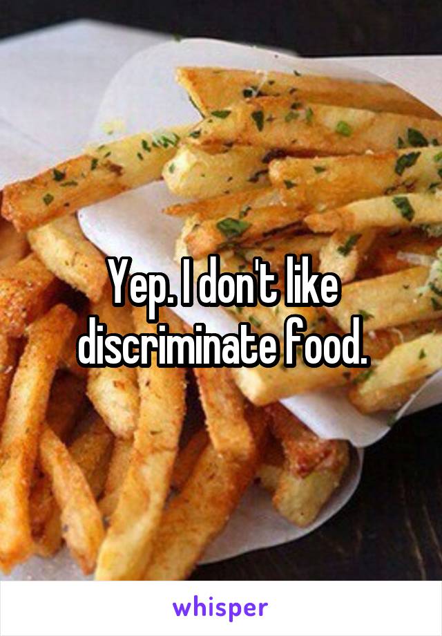 Yep. I don't like discriminate food.