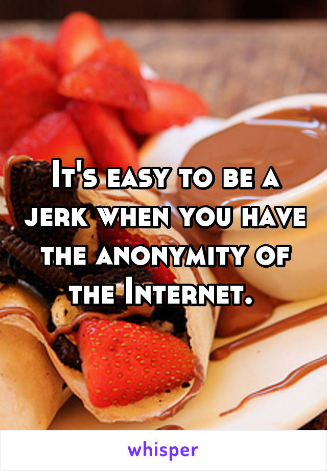 It's easy to be a jerk when you have the anonymity of the Internet. 