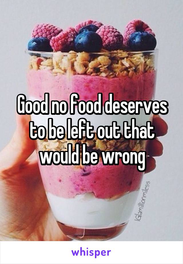 Good no food deserves to be left out that would be wrong