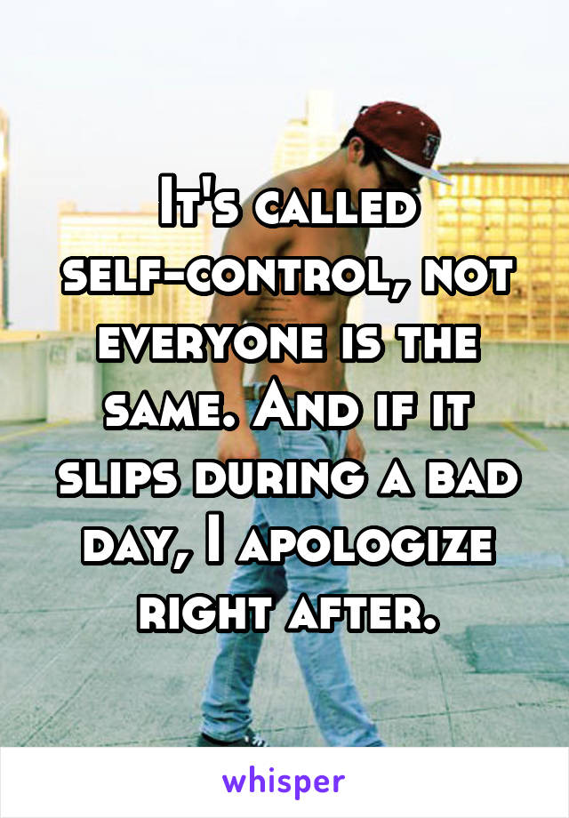 It's called self-control, not everyone is the same. And if it slips during a bad day, I apologize right after.