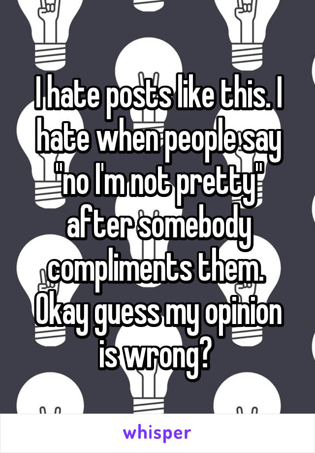 I hate posts like this. I hate when people say "no I'm not pretty" after somebody compliments them. 
Okay guess my opinion is wrong? 