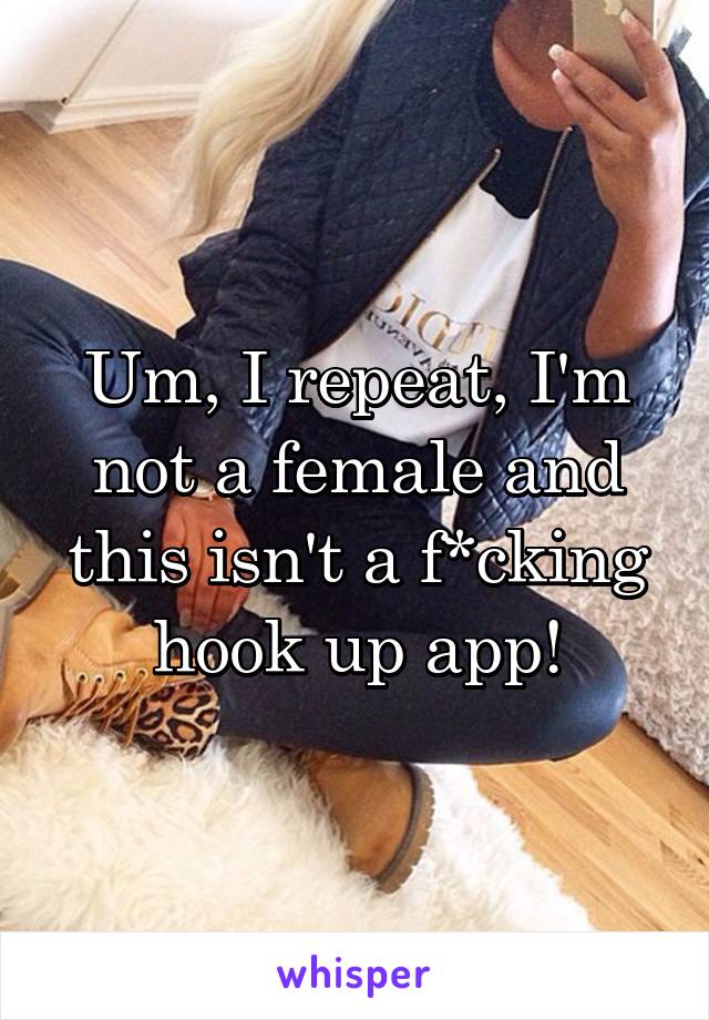 Um, I repeat, I'm not a female and this isn't a f*cking hook up app!