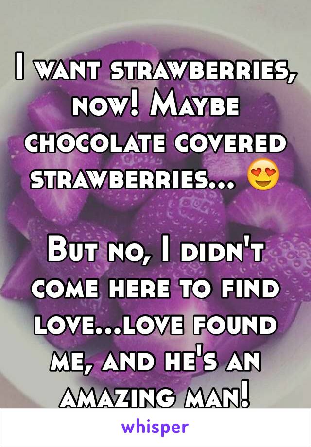 I want strawberries, now! Maybe chocolate covered strawberries... 😍

But no, I didn't come here to find love...love found me, and he's an amazing man!