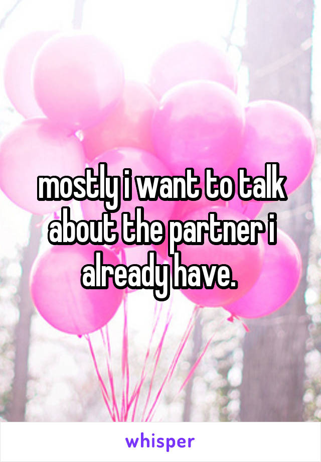 mostly i want to talk about the partner i already have. 