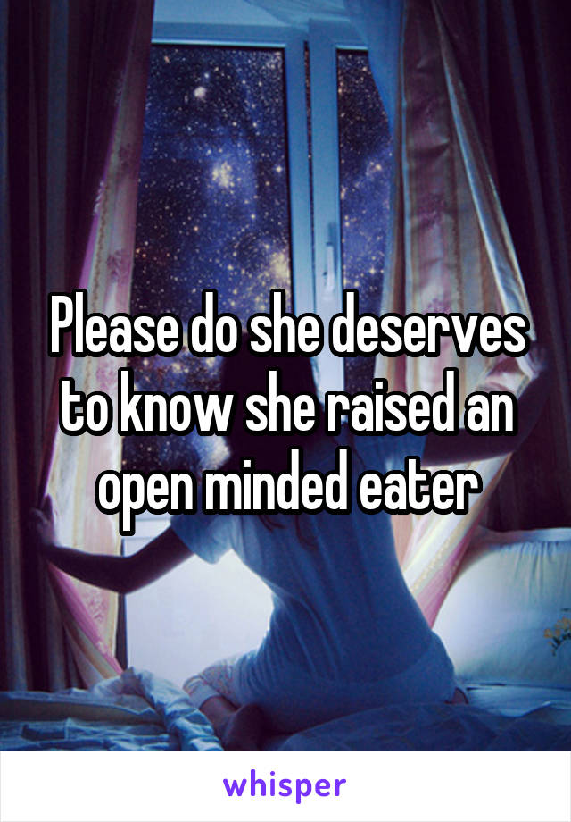 Please do she deserves to know she raised an open minded eater