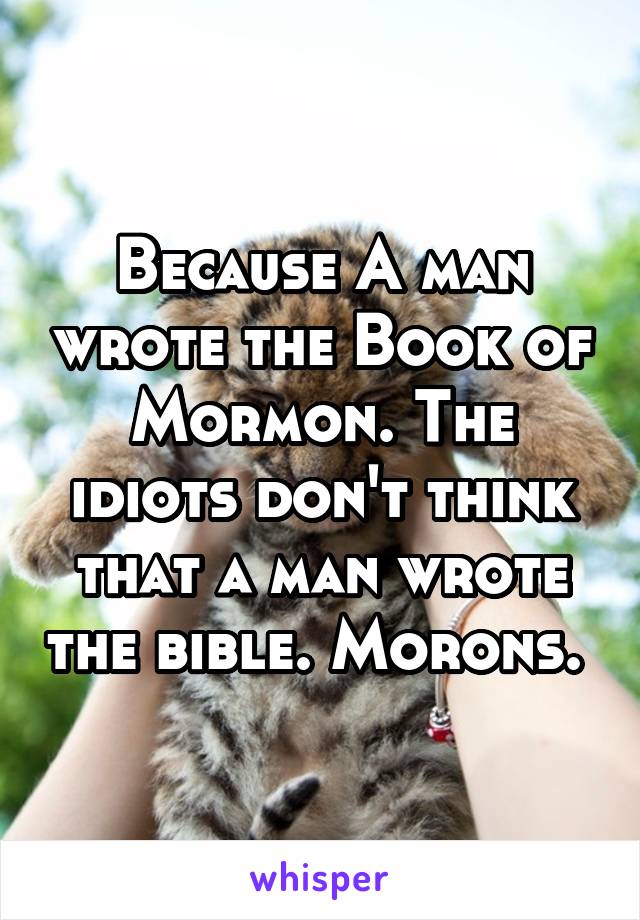 Because A man wrote the Book of Mormon. The idiots don't think that a man wrote the bible. Morons. 