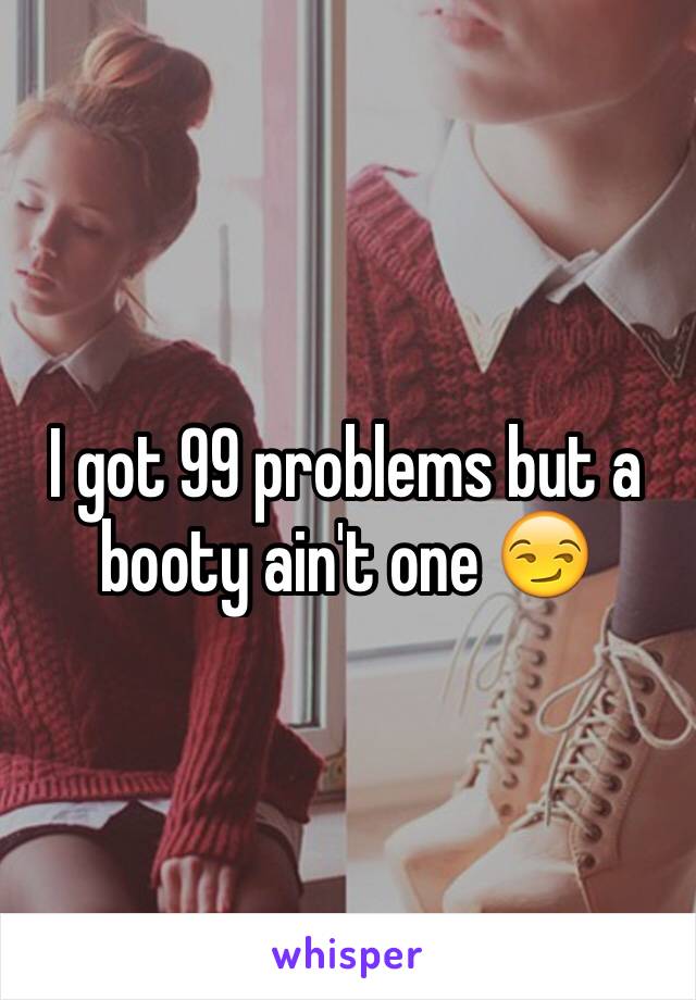 I got 99 problems but a booty ain't one 😏
