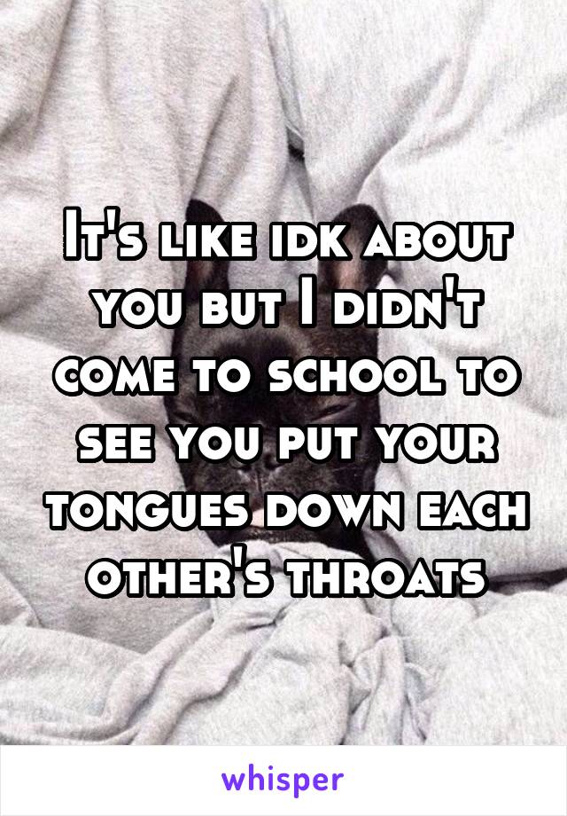 It's like idk about you but I didn't come to school to see you put your tongues down each other's throats