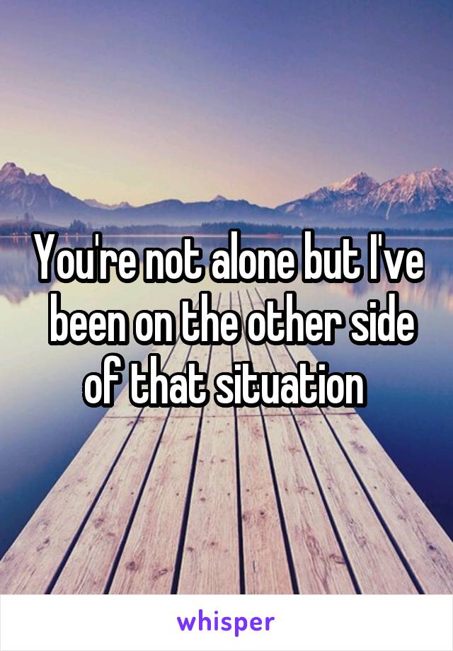 You're not alone but I've  been on the other side of that situation 
