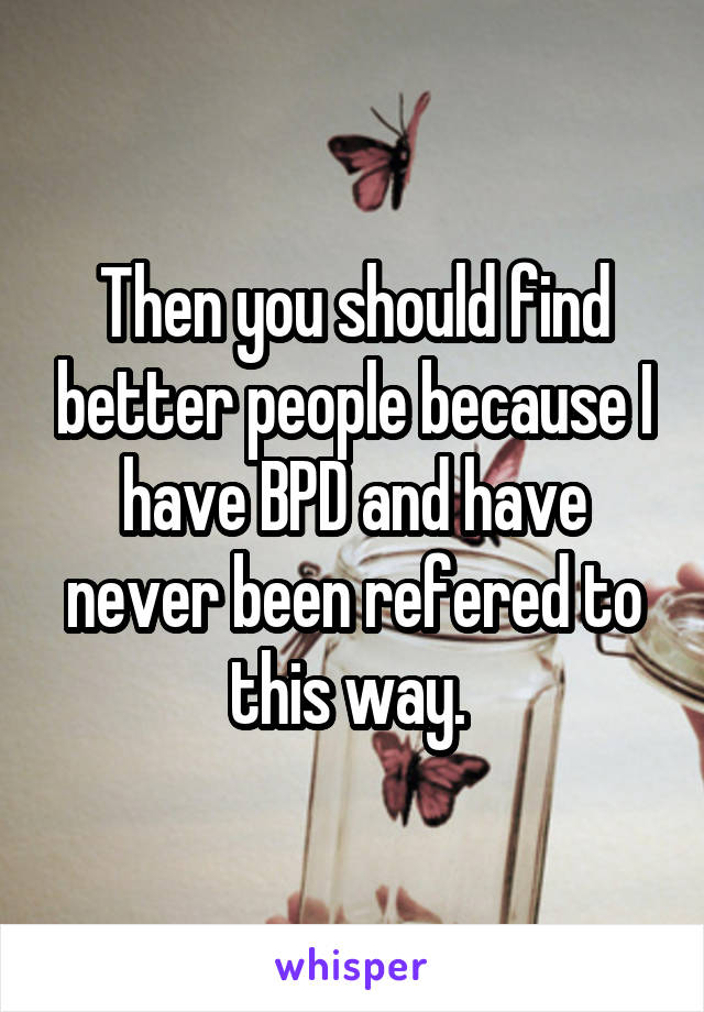 Then you should find better people because I have BPD and have never been refered to this way. 