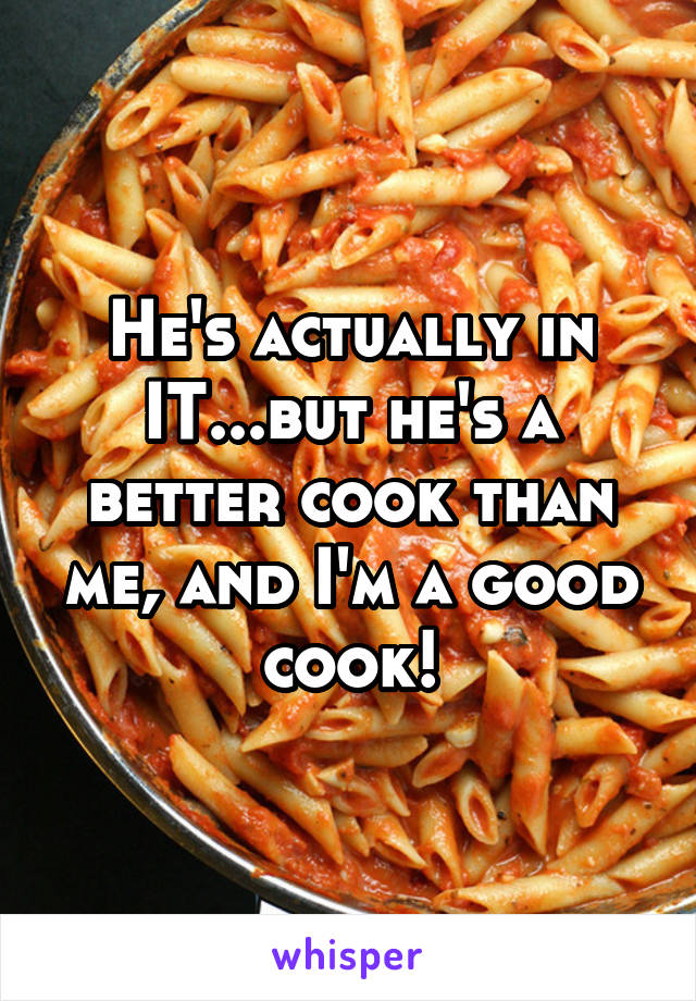 He's actually in IT...but he's a better cook than me, and I'm a good cook!