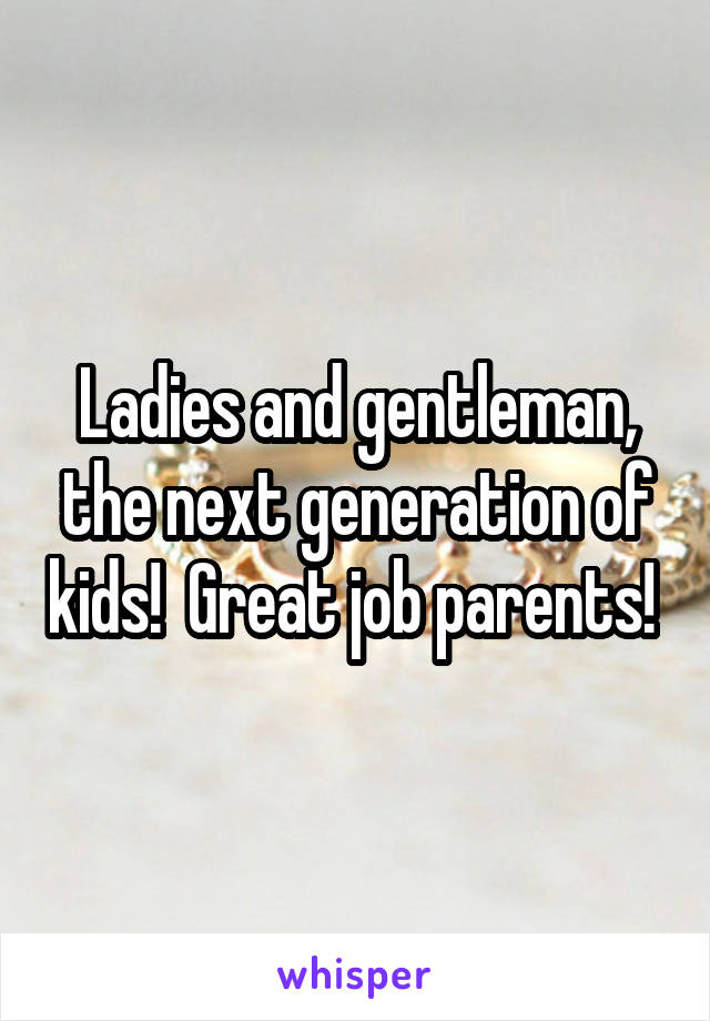 Ladies and gentleman, the next generation of kids!  Great job parents! 