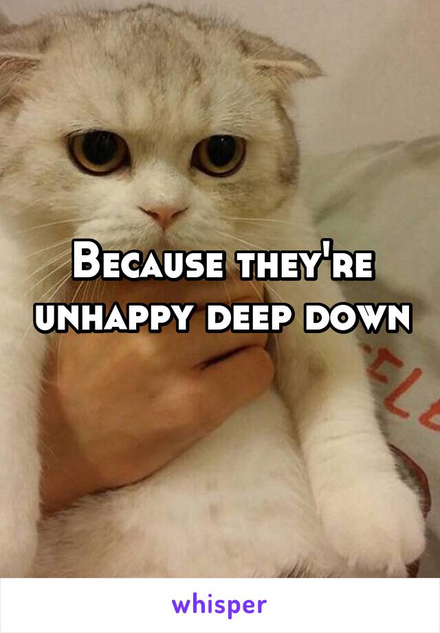 Because they're unhappy deep down 