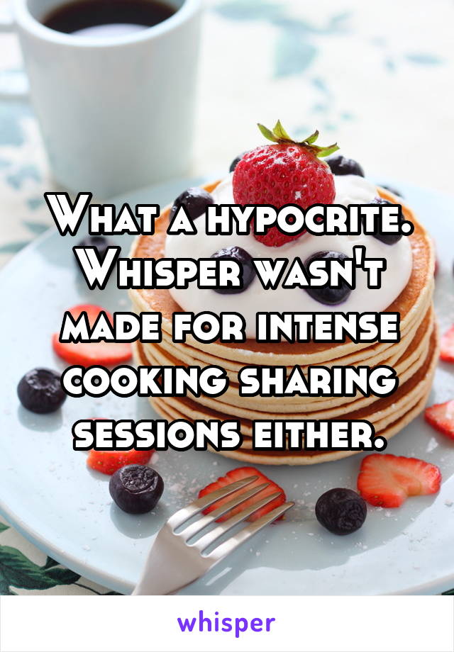 What a hypocrite. Whisper wasn't made for intense cooking sharing sessions either.