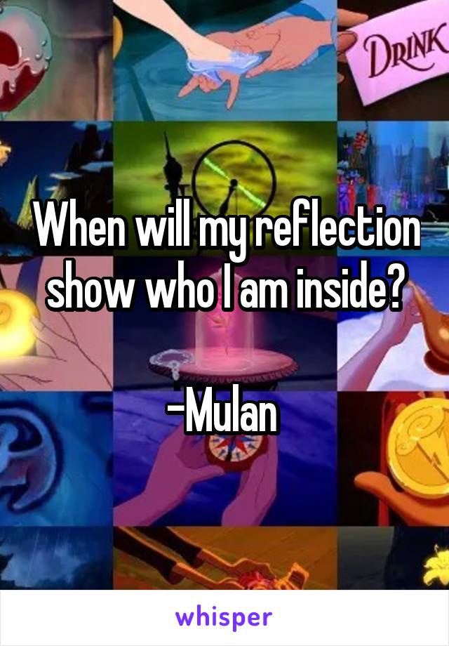 When will my reflection show who I am inside?

-Mulan 