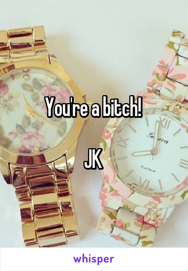 You're a bitch! 

JK 