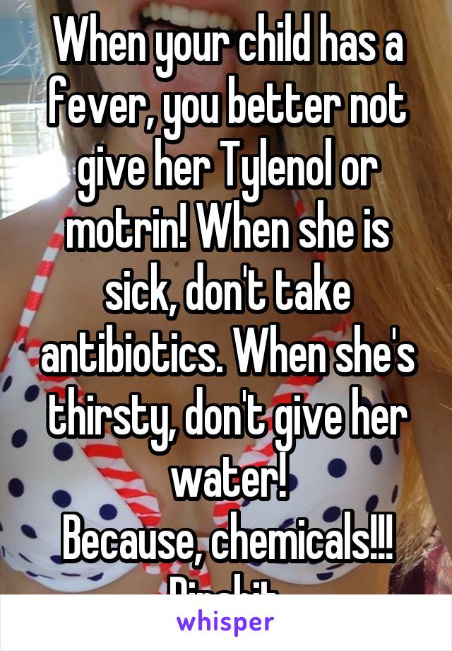 When your child has a fever, you better not give her Tylenol or motrin! When she is sick, don't take antibiotics. When she's thirsty, don't give her water!
Because, chemicals!!!
Dipshit.