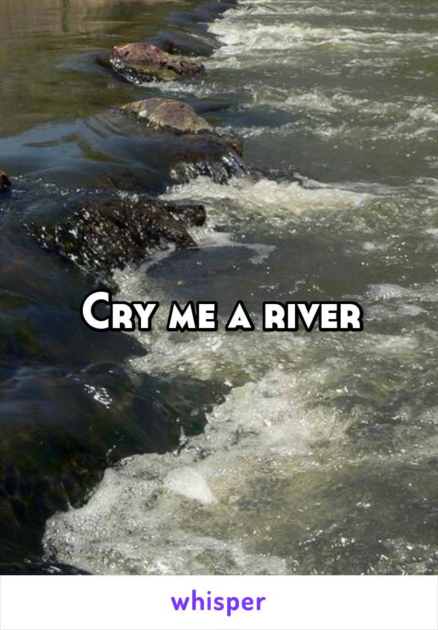 Cry me a river