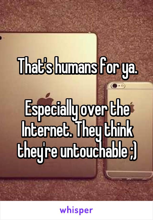 That's humans for ya.

Especially over the Internet. They think they're untouchable ;)