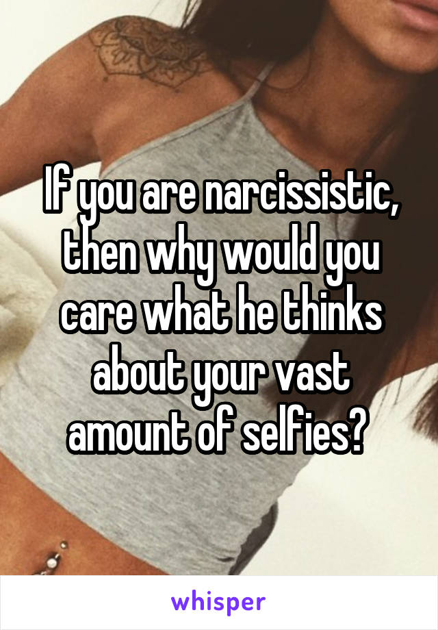 If you are narcissistic, then why would you care what he thinks about your vast amount of selfies? 