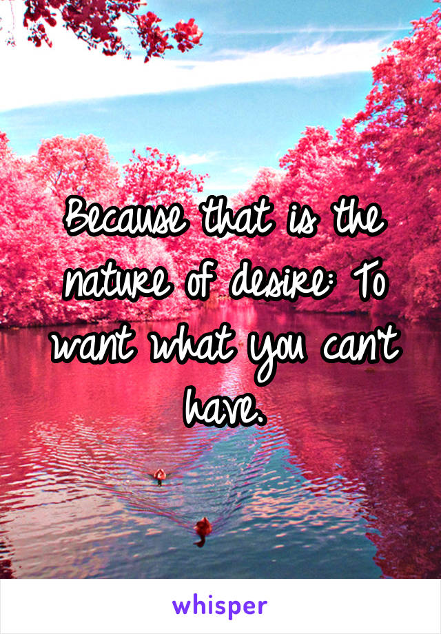 Because that is the nature of desire: To want what you can't have.