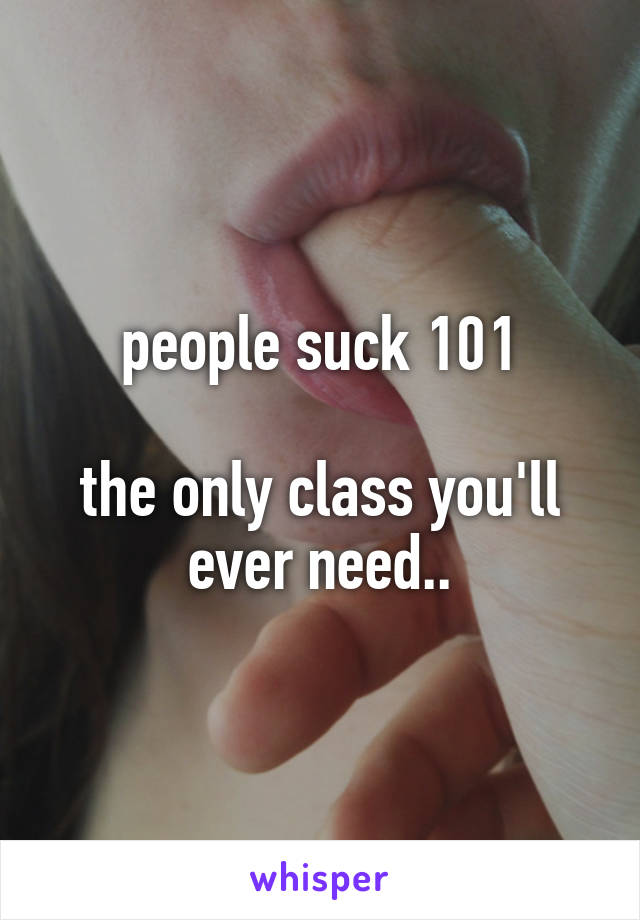 people suck 101

the only class you'll ever need..