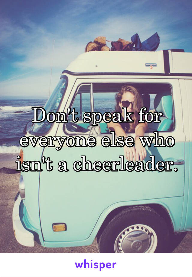 Don't speak for everyone else who isn't a cheerleader.