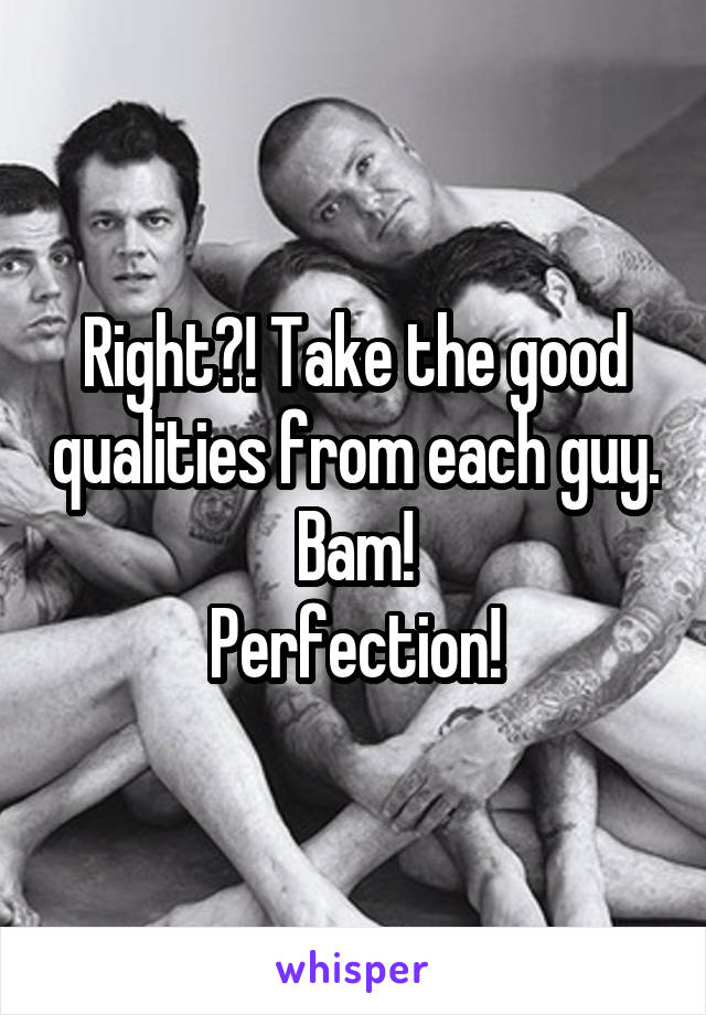 Right?! Take the good qualities from each guy.
Bam!
Perfection!