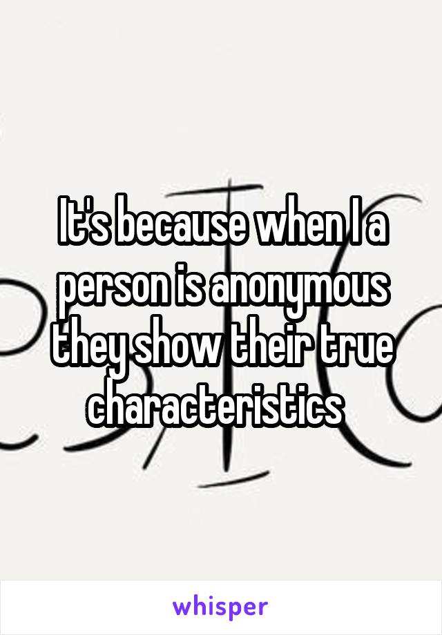 It's because when I a person is anonymous they show their true characteristics  