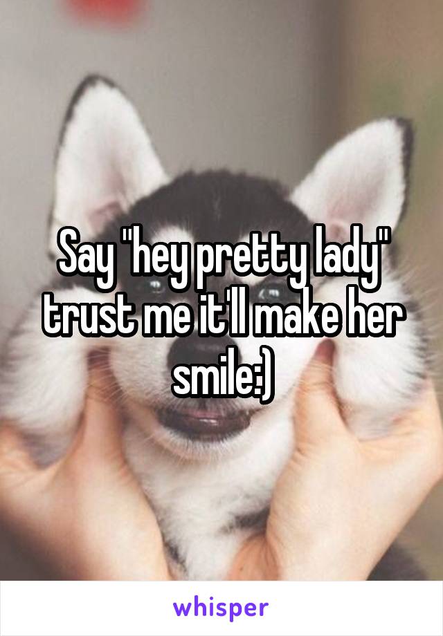 Say "hey pretty lady" trust me it'll make her smile:)