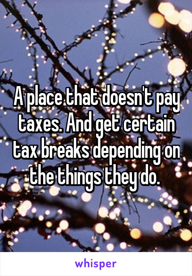 A place that doesn't pay taxes. And get certain tax breaks depending on the things they do. 