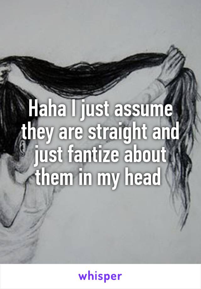 Haha I just assume they are straight and just fantize about them in my head 