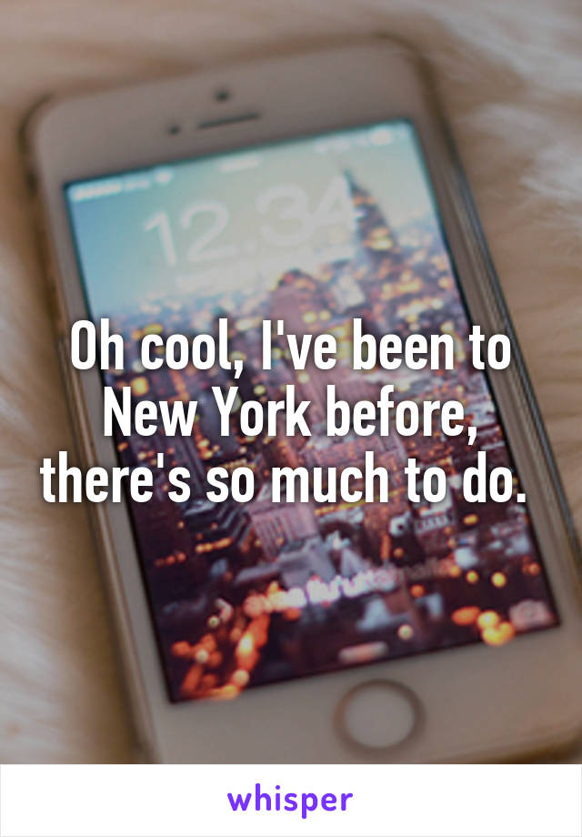 Oh cool, I've been to New York before, there's so much to do. 