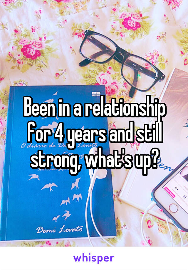 Been in a relationship for 4 years and still strong, what's up?