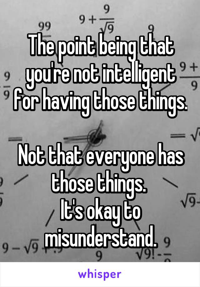 The point being that you're not intelligent for having those things. 
Not that everyone has those things. 
It's okay to misunderstand.