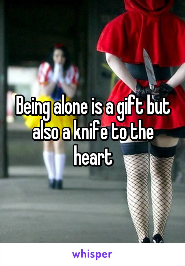 Being alone is a gift but also a knife to the heart