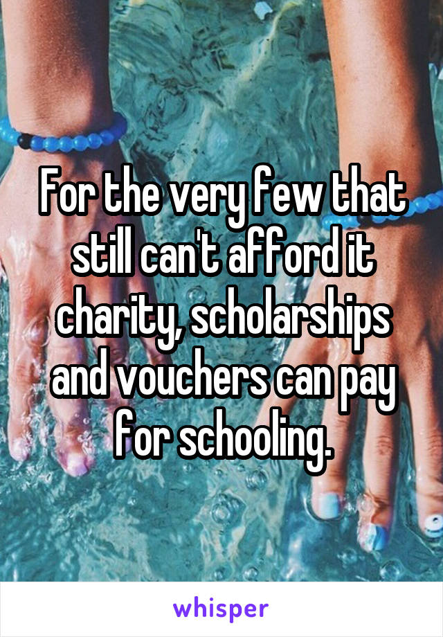 For the very few that still can't afford it charity, scholarships and vouchers can pay for schooling.
