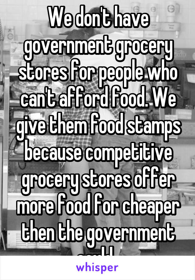 We don't have government grocery stores for people who can't afford food. We give them food stamps because competitive grocery stores offer more food for cheaper then the government could. 