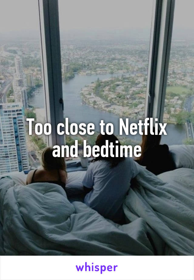 Too close to Netflix and bedtime