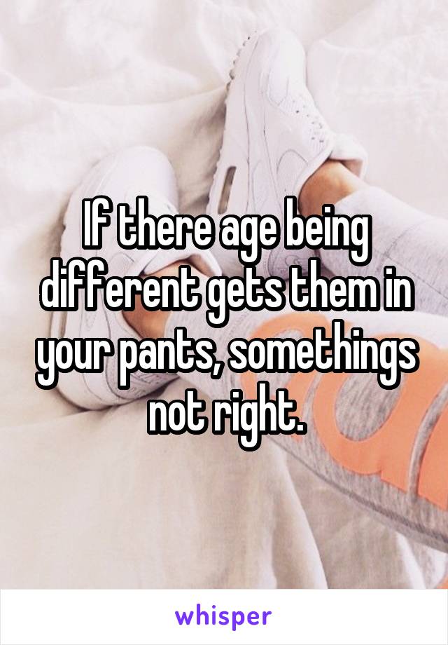 If there age being different gets them in your pants, somethings not right.