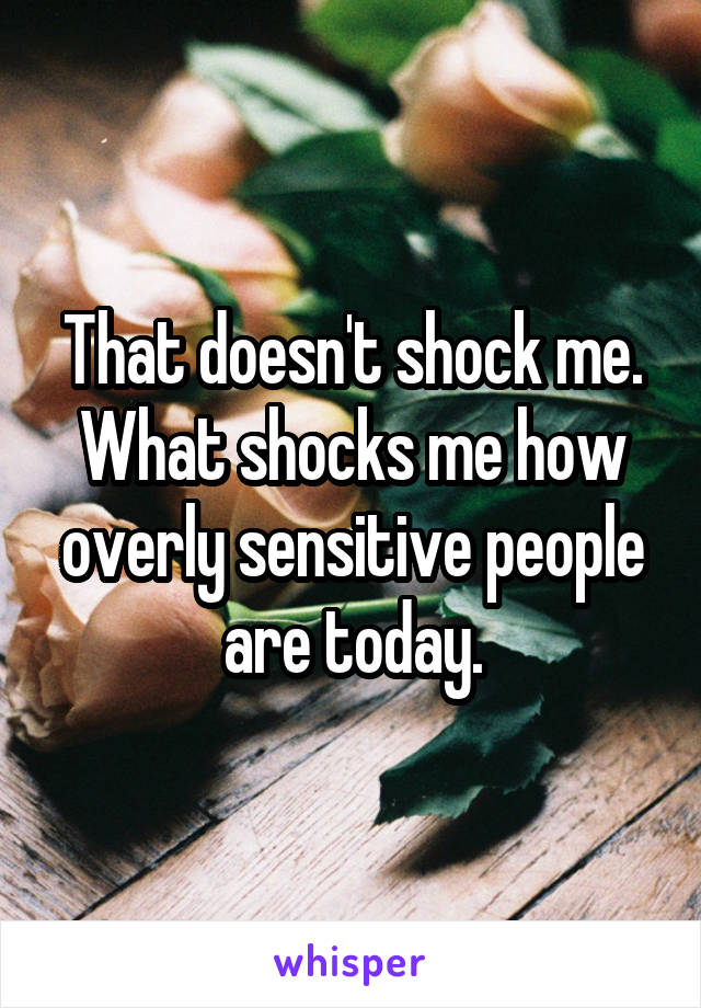 That doesn't shock me. What shocks me how overly sensitive people are today.